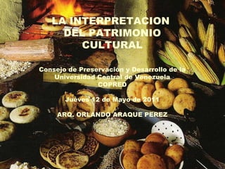 LA INTERPRETACION  DEL PATRIMONIO CULTURAL Consejo de Preservación y Desarrollo de la Universidad Central de Venezuela COPRED Jueves 12 de Mayo de 2011 ARQ. ORLANDO ARAQUE PEREZ 