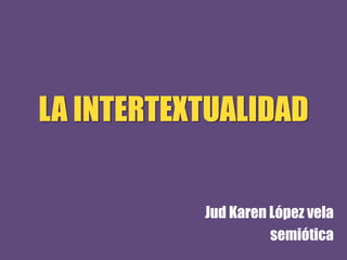 LA INTERTEXTUALIDAD
Jud Karen López vela
semiótica
 