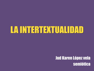 LA INTERTEXTUALIDAD
Jud Karen López vela
semiótica
