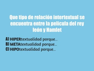 Que tipo de relación intertextual se
encuentra entre la película del rey
león y Hamlet
A) …
B) …
C) …