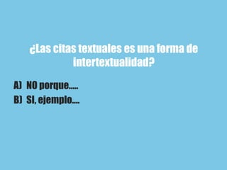 ¿Las citas textuales es una forma de
intertextualidad?
A) NO porque…..
B) SI, ejemplo….