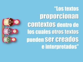 “Los textos
proporcionan
contextos dentro de
los cuales otros textos
pueden ser creados
e interpretados”