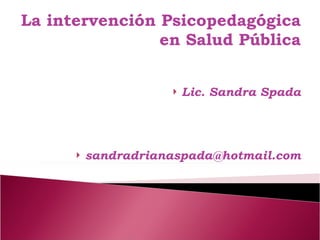 La intervención Psicopedagógica en Salud Pública <ul><li>Lic. Sandra Spada </li></ul><ul><li>[email_address] </li></ul>
