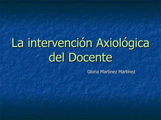 La intervención Axiológica del Docente Gloria Martínez Martínez 