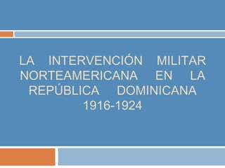 LA INTERVENCIÓN MILITAR
NORTEAMERICANA EN LA
REPÚBLICA DOMINICANA
1916-1924

 