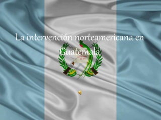 La intervención norteamericana en
Guatemala
 