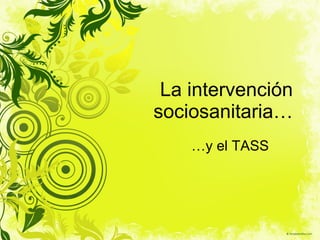La intervención sociosanitaria… … y el TASS 