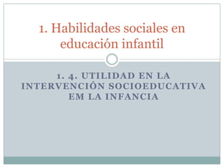 1. 4. UTILIDAD EN LA INTERVENCIÓN SOCIOEDUCATIVA EM LA INFANCIA 1. Habilidades sociales en educación infantil 