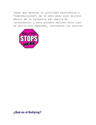 leyes que abarcan la actividad electrónica o
"cyberbullying", de 32 años puso esos delitos
dentro de la categoría más amplia de
intimidación y seis estados definen este tipo
de delito por separado, informaron los autores

¿Qué es el Bullying?

 
