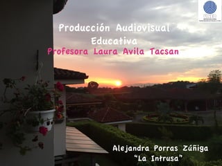 Alejandra Porras Zúñiga
“La Intrusa”
Producción Audiovisual
Educativa
Profesora Laura Avila Tacsan
 