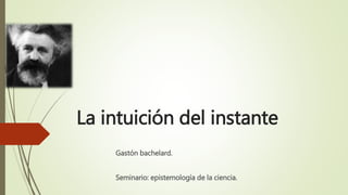 La intuición del instante
Gastón bachelard.
Seminario: epistemología de la ciencia.
 