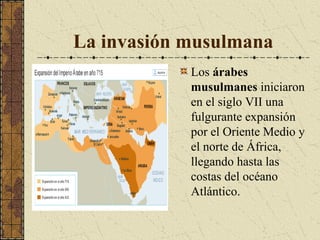La invasión musulmana
Los árabes
musulmanes iniciaron
en el siglo VII una
fulgurante expansión
por el Oriente Medio y
el norte de África,
llegando hasta las
costas del océano
Atlántico.

 