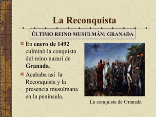 La Reconquista
ÚLTIMO REINO MUSULMÁN: GRANADA

En enero de 1492
culminó la conquista
del reino nazarí de
Granada.
Acababa así la
Reconquista y la
presencia musulmana
en la península.

La conquista de Granada

 