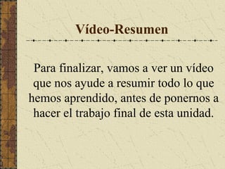 Vídeo-Resumen
Para finalizar, vamos a ver un vídeo
que nos ayude a resumir todo lo que
hemos aprendido, antes de ponernos a
hacer el trabajo final de esta unidad.

 