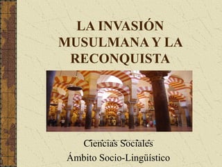 LA INVASIÓN
MUSULMANA Y LA
RECONQUISTA

Ciencias Sociales
Ámbito Socio-Lingüístico

 