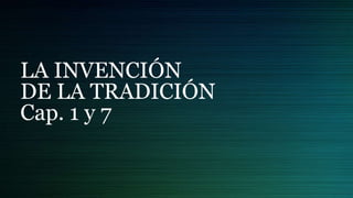 LA INVENCIÓN
DE LA TRADICIÓN
Cap. 1 y 7
 