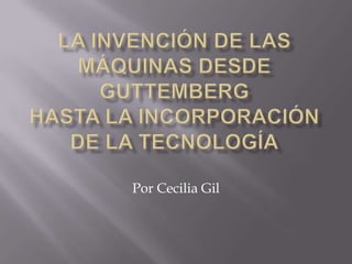 LA INVENCIÓN DE LAS MÁQUINAS DESDE GUTTEMBERGHASTA LA INCORPORACIÓN DE LA TECNOLOGÍA Por Cecilia Gil 