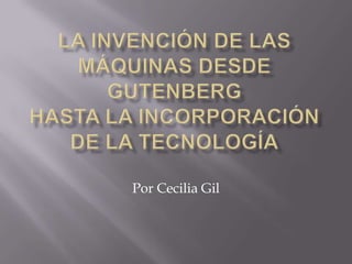 LA INVENCIÓN DE LAS MÁQUINAS DESDE GUTENBERGHASTA LA INCORPORACIÓN DE LA TECNOLOGÍA Por Cecilia Gil 