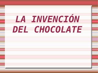 LA INVENCIÓN
DEL CHOCOLATE
 