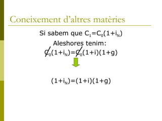 Coneixement d’altres matèries Si sabem que C 1 =C 0 (1+i N ) Aleshores tenim:  C 0 (1+i N )=C 0 (1+i)(1+g) (1+i N )=(1+i)(1+g) 