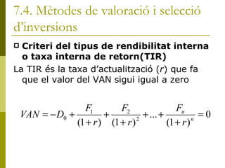 7.4. Mètodes de valoració i selecció d’inversions Criteri del tipus de rendibilitat interna o taxa interna de retorn(TIR) La TIR és la taxa d’actualització ( r ) que fa que el valor del VAN sigui igual a zero 