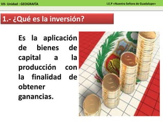 Es la aplicación
de bienes de
capital a la
producción con
la finalidad de
obtener
ganancias.
1.- ¿Qué es la inversión?
VII- Unidad : GEOGRAFÍA I.E.P «Nuestra Señora de Guadalupe»
 