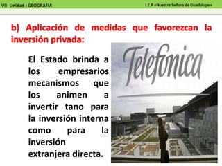 El Estado brinda a
los empresarios
mecanismos que
los animen a
invertir tano para
la inversión interna
como para la
inversión
extranjera directa.
VII- Unidad : GEOGRAFÍA I.E.P «Nuestra Señora de Guadalupe»
 