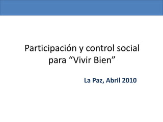 Participación y control social para “Vivir Bien” La Paz, Abril 2010 