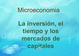 Microeconomia
La inversión, el
tiempo y los
mercados de
capitales
 
