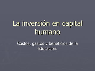 La inversión en capital
       humano
 Costos, gastos y beneficios de la
           educación.
 