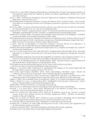 La Inversión Extranjera Directa en América Latina y el Caribe • 2012
135
Consoli, M. A. y otros (2009), “Mapping and Quantification of the Meat Chain in Brazil”, documento presentado en la
VII Conferencia Internacional del Programa de Estudios del Sistema Agroalimentario (PENSA), 26 a 28 de
noviembre, São Paulo.
David, J. (1986), “Profiting from technological innovation: Implications for integration, collaboration licensing and
public policy”, Research Policy, N°15.
DFAT (Departamento de Relaciones Exteriores y Comercio de Australia) (2012), Feeding the Future: a joint Australia-
China Report on strengthening investment and technological cooperation in agriculture to enhance food security,
Camberra.
Dirven, M. (2002), “Las prácticas de herencia de tierras agrícolas: ¿una razón más para el éxodo de la juventud?”,
serie Desarrollo Productivo, N° 135, (LC/L.1837-P), Santiago de Chile.
El Quetzal (2011), “Polochic: su pasado, presente y futuro”, N° 10, Comisión de Derechos Humanos de Guatemala en
Washington, junio/septiembre [en línea] www.ghrc- sa.org/Publications/El_Quetzal/Numero10.pdf.
Estudillo, J.P. y K. Otsuka (2006), “Lessons from Three Decades of Green Revolution in the Phillippines”, Foundation
for Advanced Studies on International Development (FASID), inédito.
FAO (Organización de las Naciones Unidas para la Alimentación y la Agricultura) (2011), Dinámicas del mercado de la
tierra en América Latina y el Caribe: concentración y extranjerización, Fernando Soto Barquero y Sergio Gómez (eds.).
(2009), El Estado de los Mercados de Productos Básicos Agrícolas, Roma.
(1997), “Parte III: La agroindustria y el desarrollo económico”, El Estado Mundial de la Agricultura y la
Alimentación 1997 [en línea] http://www.fao.org/docrep/w5800s/w5800s12.htm.
FAOSTAT (Base de datos estadísticos sustantivos de la Organización) (2012), “Estadísticas de Producción y Comercio”
[en línea] http://faostat.fao.org/.
Fava, M., F. Tavares Canto Guina y M.S. Melo Saab (2012), “Competitiveness of Brazilian Beef Chain”. documento
presentado en el Simposio Internacional de la International Food and Agribusiness Management Association
(IFAMA).
Fedebiocombustibles (Federación Nacional de Biocombustibles de Colombia) (2012),“Empresas de Brasil y EU se
unen en la venta de etanol” [en línea] http://www.fedebiocombustibles.com/v2/nota-web-id-1295.htm.
Fernandes, E., B. de Almeida Guimarães y R. Ramalho Matheus (2009), “Principais empresas e grupos brasileiros do
setor de fertilizantes”, BNDES Setorial, N° 29, Río de Janeiro, marzo.
FIDA (Fondo Internacional de Desarrollo Agrícola) (2011a), Informe sobre la pobreza rural, Roma.
(2011b), Latin America: The State of Smallholders in Agriculture, Roma.
Filippaios, F. y R. Rama (2008), “Globalisation or regionalistion? The strategies of the world's largest food and
beverages MNEs”, European Management Journal, vol. 26, Nº 1.
GAEZ (Zonas Agro-Ecológicas Mundiales) (2013), “Zonas Agro-Ecológicas Mundiales”, Mapa: Relación del
rendimiento real y potencial de los principales cultivos [en línea] http://gaez.fao.org/Main.html#.
Galeano, L. (1997), Las migraciones rurales: una alerta para el MERCOSUR. Agricultura en el MERCOSUR y Chile,
Instituto Interamericano de Cooperación para la Agricultura (IICA), Centro Regional Sur (CRS), Montevideo
Gibbon, P. (2009), “Agro-commodity Chains: An Introduction”, Boletín, N° 32, Institute of Development Studies (IDS).
Gómez y Paloma, S., S. Acs y S. Saravia-Matus (2012), “Smallholders & Food Security in Sierra Leone”, Informe
Técnico, Comisión Europea, Centro Común de Investigación (JRC).
GRAIN (2009), “The New Farm Owners” [en línea] http://www.grain.org.
Hallam, D. (2011), “International investment in developing country agriculture. Issues and challenges”.
Havranke, T. y Z. Irsova (2012), “Survey article: Publication bias in the literature of foreign direct investment
spillovers”, The Journal of Development Studies, vol. 48, Nº 10.
Hilbert, J.A., R. Sbarra y M. López Amorós (2012), Producción de biodiesel a partir de soja: Contexto y evolución
reciente, Buenos Aires, Instituto Nacional de Tecnología Agropecuaria (INTA), Ministerio de Agricultura,
Ganadería y Pesca de la Argentina.
Hodges, R.J., J.C. Buzby y B. Bennett (2011), “Postharvest Losses and Waste in Developed and Less Developed
Countries: Opportunities to Improve Resource Use”, Journal of Agricultural Science, vol. 149.
ITC (Centro de Comercio Internacional) (2012), “Estadísticas” [en línea] http://www.intracen.org/.
Jacobides, M.G., T. Knudsen y M. Augier (2006), Benefiting from Innovation: Value Creation, Value Appropriation and
the Role of Industry Architectures, Londres.
La Mañana de Neuquén (2012), “Vale habría postergado la obra Potasio Río Colorado, septiembre.
Land Matrix (2012), Land Matrix Portal [en línea] http://landportal.info/landmatrix.
 