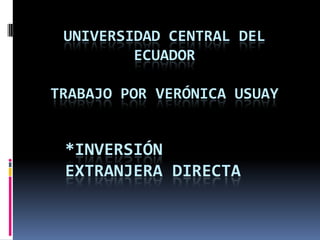 UNIVERSIDAD CENTRAL DEL
         ECUADOR

TRABAJO POR VERÓNICA USUAY


 *INVERSIÓN
 EXTRANJERA DIRECTA
 
