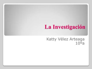 La Investigación
Katty Vélez Arteaga
10ºa
 