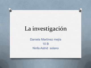 La investigación
Daniela Martínez mejía
10 B
Ninfa Astrid solano
 