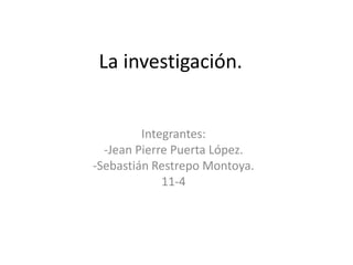 La investigación.
Integrantes:
-Jean Pierre Puerta López.
-Sebastián Restrepo Montoya.
11-4
 