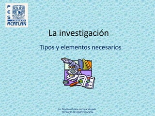 La investigación Tipos y elementos necesarios Lic. Marina Adriana Herrera Vázquez, TECNICAS DE INVESTIGACION 