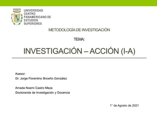 Asesor:
Dr. Jorge Florentino Briceño González.
Amada Noemi Castro Meza
Doctoranda de Investigación y Docencia
METODOLOGÍADE INVESTIGACIÓN
TEMA:
INVESTIGACIÓN – ACCIÓN (I-A)
1° de Agosto de 2021
 