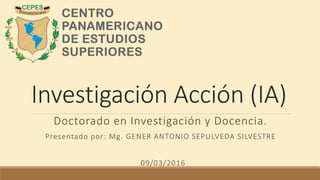 Investigación Acción (IA)
Doctorado en Investigación y Docencia.
Presentado por: Mg. GENER ANTONIO SEPULVEDA SILVESTRE
09/03/2016
 