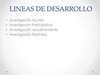 LINEAS DE DESARROLLO
• Investigación Acción
• Investigación Participativa
• Investigación Apoderamiento
• Investigación Feminista
 