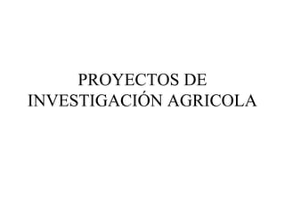 PROYECTOS DE
INVESTIGACIÓN AGRICOLA
 