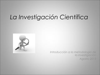 La Investigación Científica

Introducción a la metodología de
la investigación
Agosto 2013

 