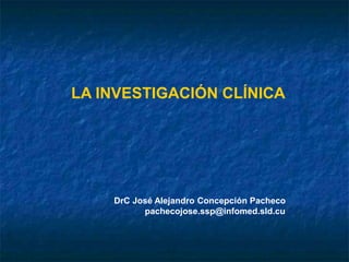 LA INVESTIGACIÓN CLÍNICA
DrC José Alejandro Concepción Pacheco
pachecojose.ssp@infomed.sld.cu
 