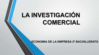 LA INVESTIGACIÓN
COMERCIAL
ECONOMIA DE LA EMPRESA 2º BACHILLERATO
 