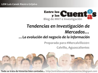 Tendencias en Investigación de
                      Mercados…
…La evolución del negocio de la información
               Preparado para #Mercalvillo2011
                       Calvillo, Aguascalientes
 