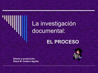 La investigación
documental:
EL PROCESO
Diseño y producción:
Diana M. Cestero Aguilar
 