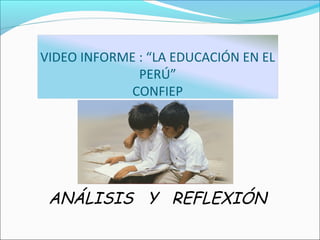 VIDEO INFORME : “LA EDUCACIÓN EN EL
PERÚ”
CONFIEP
ANÁLISIS Y REFLEXIÓN
 