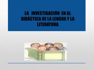 LA INVESTIGACIÓN EN AL
DIDÁCTICA DE LA LENGUA Y LA
LITERATURA
 