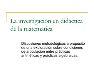 La investigación en didáctica de la matemática Discusiones metodológicas a propósito de una exploración sobre condiciones de articulación entre prácticas aritméticas y prácticas algebraicas.  