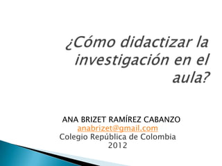 ANA BRIZET RAMÍREZ CABANZO
    anabrizet@gmail.com
Colegio República de Colombia
            2012
 