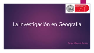 La investigación en Geografía
Sergio Villaverde Barroso
 